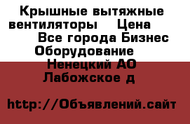 Крышные вытяжные вентиляторы  › Цена ­ 12 000 - Все города Бизнес » Оборудование   . Ненецкий АО,Лабожское д.